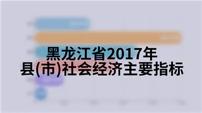 黑龙江省2017年县(市)社会经济主要指标